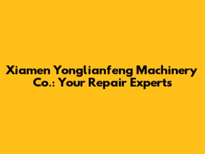 Xiamen Yonglianfeng Machinery Co.: Your Repair Experts