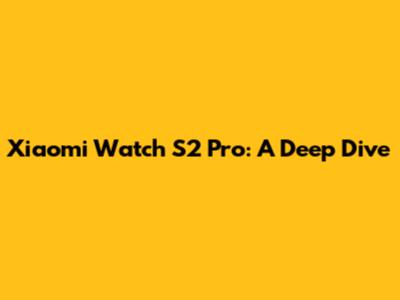 Xiaomi Watch S2 Pro: A Deep Dive