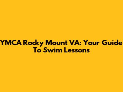 YMCA Rocky Mount VA: Your Guide To Swim Lessons