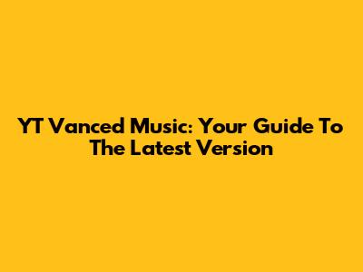 YT Vanced Music: Your Guide To The Latest Version