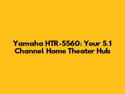 Yamaha HTR-5560: Your 5.1 Channel Home Theater Hub
