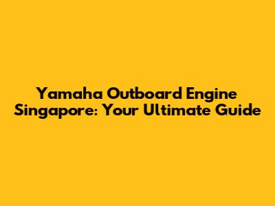 Yamaha Outboard Engine Singapore: Your Ultimate Guide