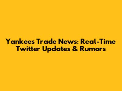 Yankees Trade News: Real-Time Twitter Updates & Rumors