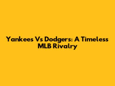 Yankees Vs Dodgers: A Timeless MLB Rivalry