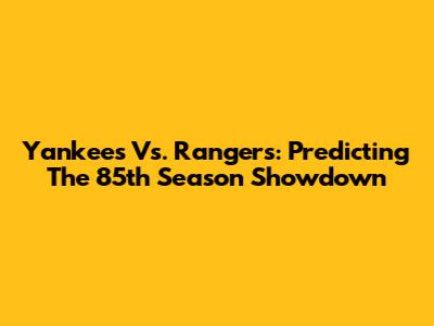 Yankees Vs. Rangers: Predicting The 85th Season Showdown