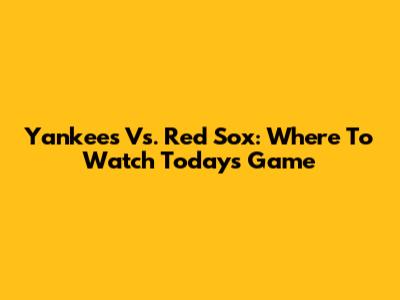 Yankees Vs. Red Sox: Where To Watch Today's Game