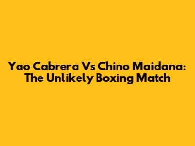 Yao Cabrera Vs Chino Maidana: The Unlikely Boxing Match