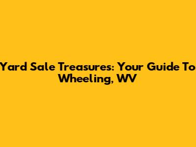 Yard Sale Treasures: Your Guide To Wheeling, WV