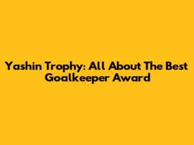 Yashin Trophy: All About The Best Goalkeeper Award