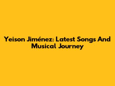 Yeison Jiménez: Latest Songs And Musical Journey