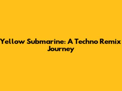 Yellow Submarine: A Techno Remix Journey