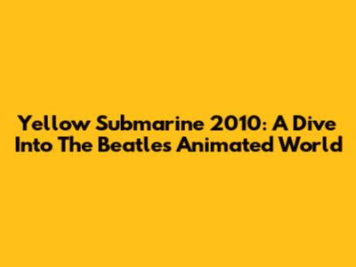 Yellow Submarine 2010: A Dive Into The Beatles' Animated World