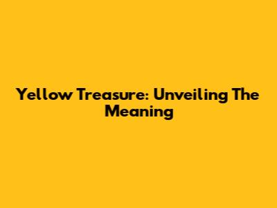 Yellow Treasure: Unveiling The Meaning