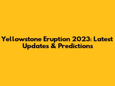 Yellowstone Eruption 2023: Latest Updates & Predictions