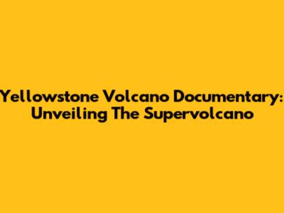 Yellowstone Volcano Documentary: Unveiling The Supervolcano