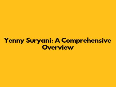 Yenny Suryani: A Comprehensive Overview