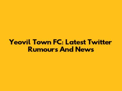 Yeovil Town FC: Latest Twitter Rumours And News