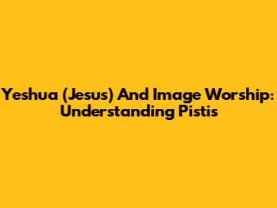 Yeshua (Jesus) And Image Worship: Understanding Pistis