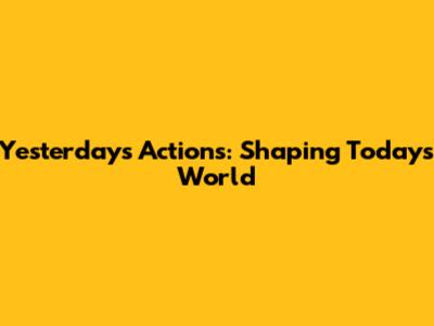 Yesterday's Actions: Shaping Today's World