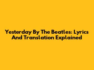 Yesterday By The Beatles: Lyrics And Translation Explained