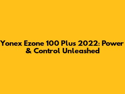 Yonex Ezone 100 Plus 2022: Power & Control Unleashed