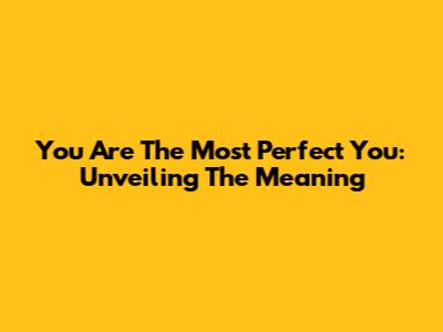You Are The Most Perfect You: Unveiling The Meaning