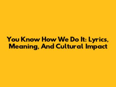 You Know How We Do It: Lyrics, Meaning, And Cultural Impact