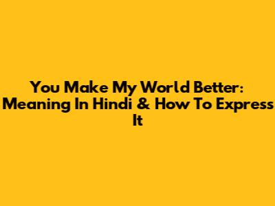 You Make My World Better: Meaning In Hindi & How To Express It