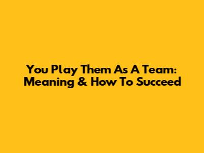 You Play Them As A Team: Meaning & How To Succeed