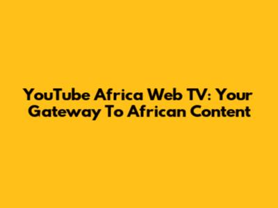 YouTube Africa Web TV: Your Gateway To African Content