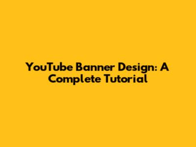 YouTube Banner Design: A Complete Tutorial