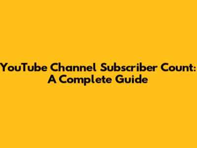 YouTube Channel Subscriber Count: A Complete Guide
