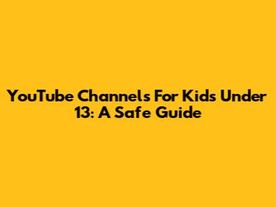 YouTube Channels For Kids Under 13: A Safe Guide
