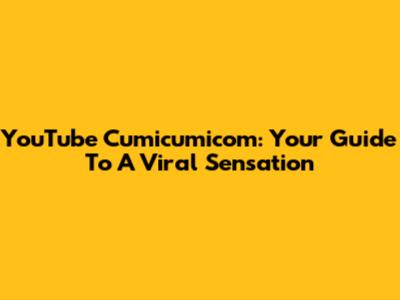 YouTube Cumicumicom: Your Guide To A Viral Sensation