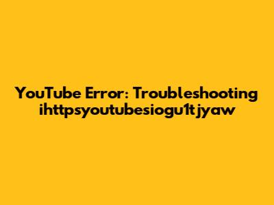 YouTube Error: Troubleshooting 'ihttpsyoutubesiogu1tjyaw'