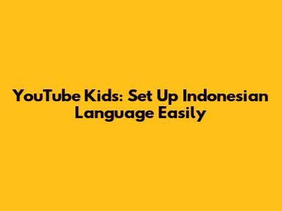 YouTube Kids: Set Up Indonesian Language Easily