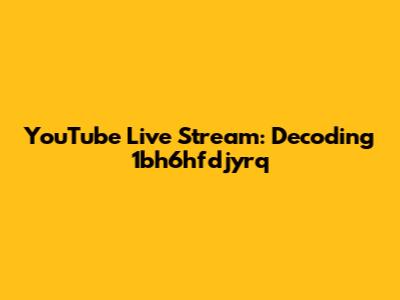YouTube Live Stream: Decoding 1bh6hfdjyrq