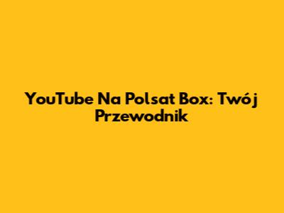 YouTube Na Polsat Box: Twój Przewodnik