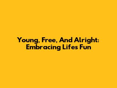 Young, Free, And Alright: Embracing Life's Fun