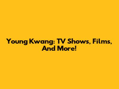 Young Kwang: TV Shows, Films, And More!