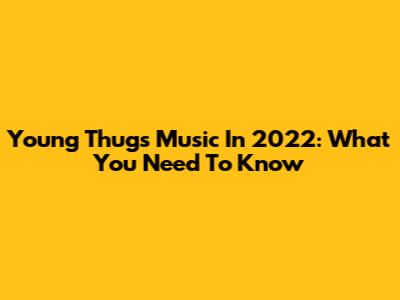 Young Thug's Music In 2022: What You Need To Know