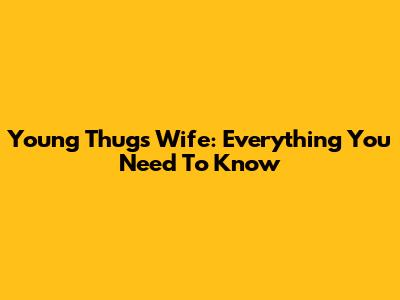 Young Thug's Wife: Everything You Need To Know