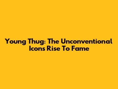 Young Thug: The Unconventional Icon's Rise To Fame
