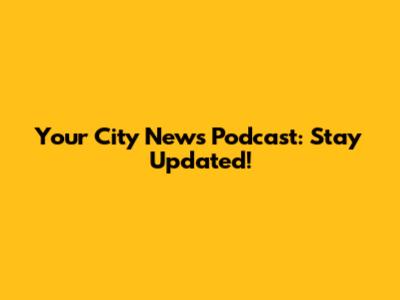 Your City News Podcast: Stay Updated!