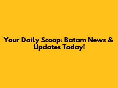 Your Daily Scoop: Batam News & Updates Today!