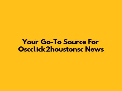Your Go-To Source For Oscclick2houstonsc News