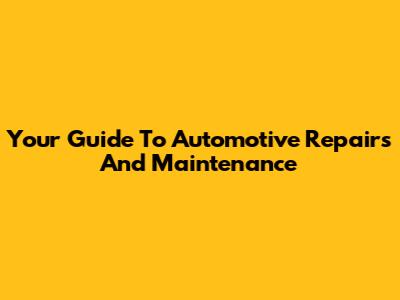 Your Guide To Automotive Repairs And Maintenance