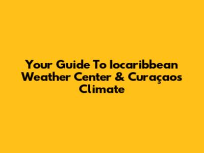 Your Guide To Iocaribbean Weather Center & Curaçao's Climate