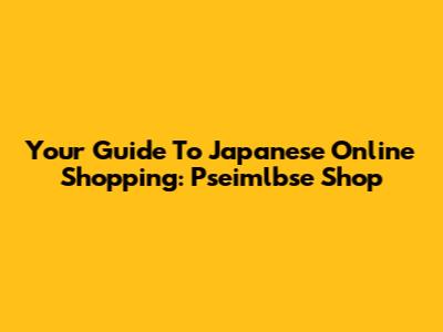 Your Guide To Japanese Online Shopping: Pseimlbse Shop