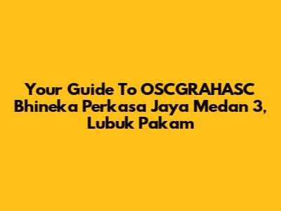 Your Guide To OSCGRAHASC Bhineka Perkasa Jaya Medan 3, Lubuk Pakam